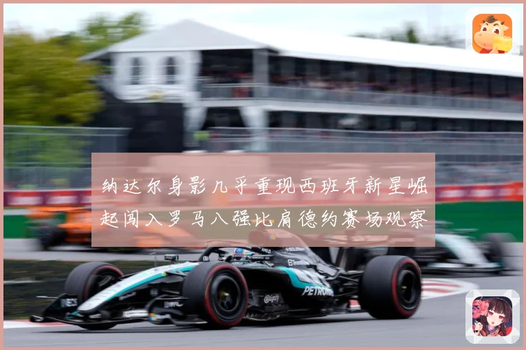 纳达尔身影几乎重现西班牙新星崛起闯入罗马八强比肩德约赛场观察：最新赛事动态与深度分析