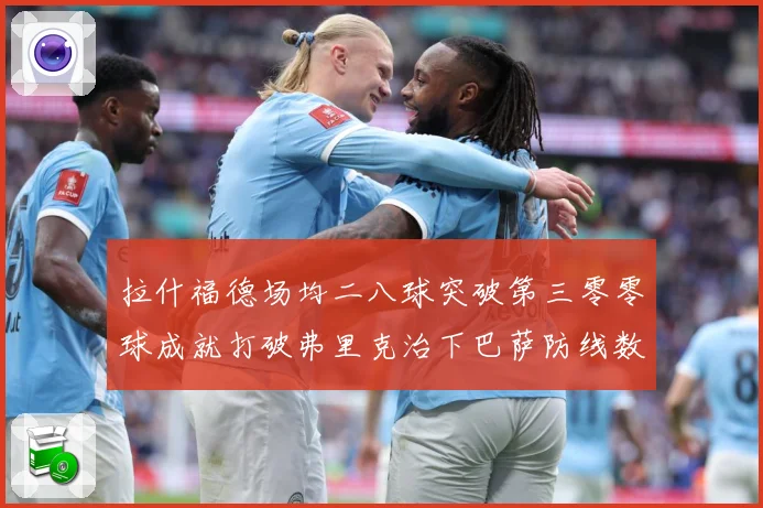拉什福德场均二八球突破第三零零球成就打破弗里克治下巴萨防线数据研判：最新赛事动态与深度分析
