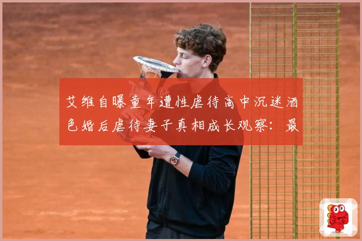 艾维自曝童年遭性虐待高中沉迷酒色婚后虐待妻子真相成长观察：最新赛事动态与深度分析