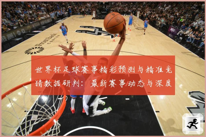 世界杯足球赛事精彩预测与精准竞猜数据研判：最新赛事动态与深度分析