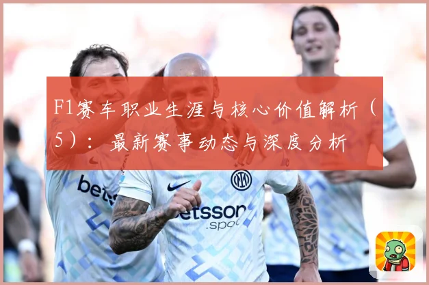 F1赛车职业生涯与核心价值解析（5）：最新赛事动态与深度分析