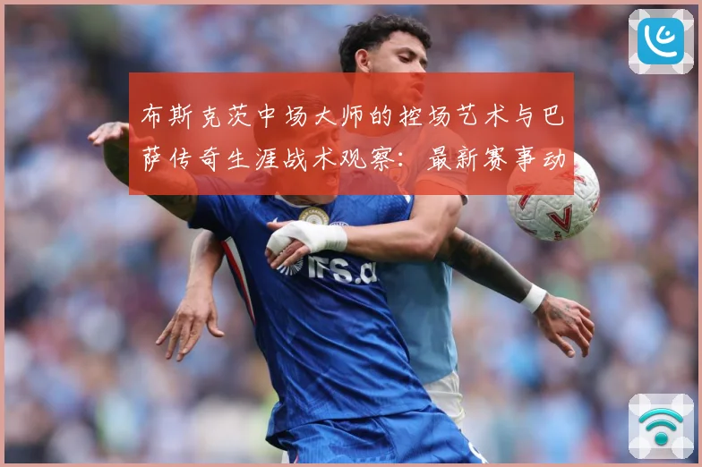 布斯克茨中场大师的控场艺术与巴萨传奇生涯战术观察：最新赛事动态与深度分析
