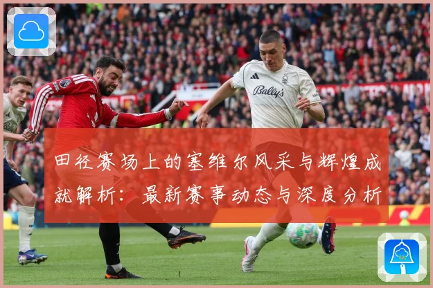 田径赛场上的塞维尔风采与辉煌成就解析：最新赛事动态与深度分析