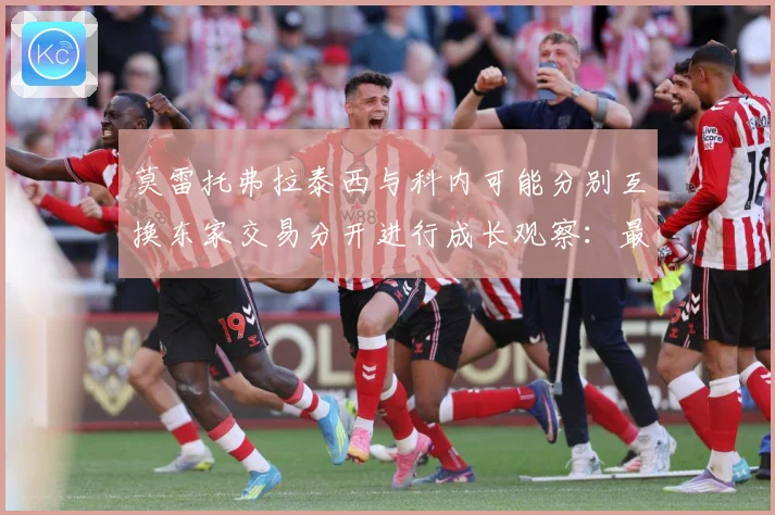 莫雷托弗拉泰西与科内可能分别互换东家交易分开进行成长观察：最新赛事动态与深度分析