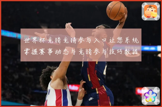 世界杯竞猜竞猜参与入口让您系统掌握赛事动态与竞猜参与技巧数据研判：最新赛事动态与深度分析