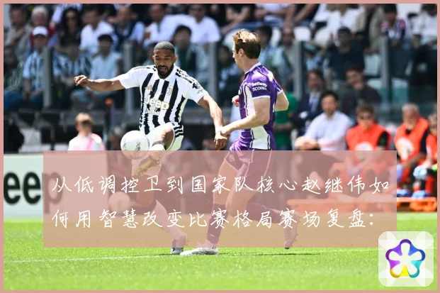 从低调控卫到国家队核心赵继伟如何用智慧改变比赛格局赛场复盘：最新赛事动态与深度分析