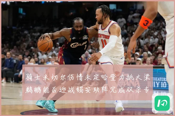骑士米切尔伤情未定哈登力挑大梁鹈鹕能否迎战锡安助阵完成双杀专题观察：最新赛事动态与深度分析