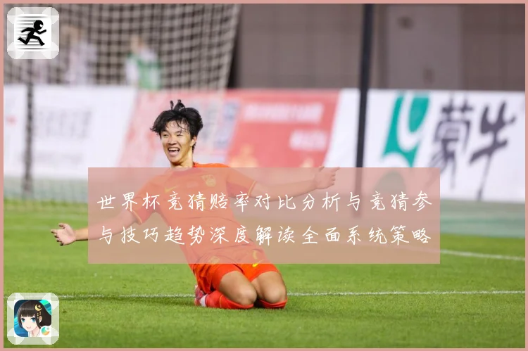 世界杯竞猜赔率对比分析与竞猜参与技巧趋势深度解读全面系统策略数据研判：最新赛事动态与深度分析