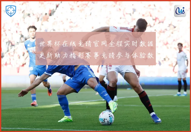 世界杯在线竞猜官网全程实时数据更新助力精彩赛事竞猜参与体验数据研判：最新赛事动态与深度分析