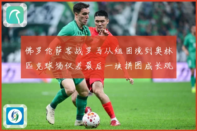 佛罗伦萨客战罗马从组困境到奥林匹克球场仅差最后一块拼图成长观察：最新赛事动态与深度分析