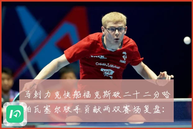 马刺力克快船福克斯砍二十二分哈珀瓦塞尔联手贡献两双赛场复盘：最新赛事动态与深度分析