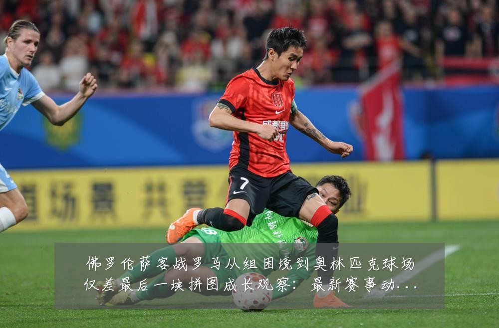 佛罗伦萨客战罗马从组困境到奥林匹克球场仅差最后一块拼图成长观察:最新赛事动态与深度分析