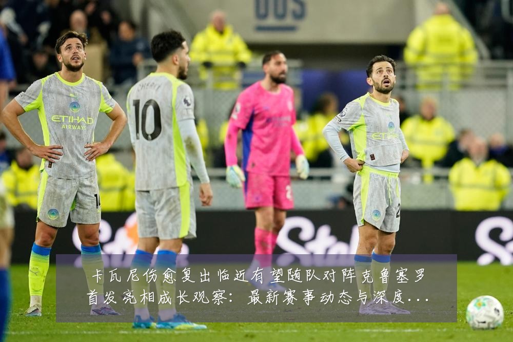 卡瓦尼伤愈复出临近有望随队对阵克鲁塞罗首发亮相成长观察:最新赛事动态与深度分析