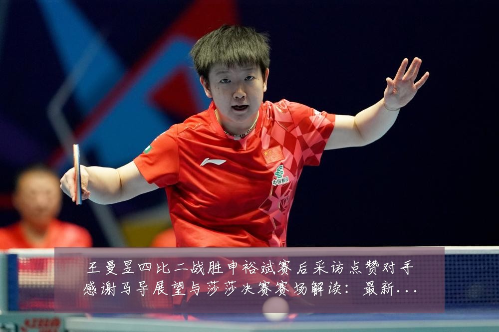 王曼昱四比二战胜申裕斌赛后采访点赞对手感谢马导展望与莎莎决赛赛场解读:最新赛事动态与深度分析