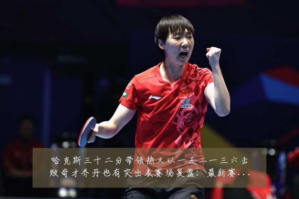 哈克斯三十二分带领热火以一五二一三六击败奇才乔丹也有突出表赛场复盘:最新赛事动态与深度分析