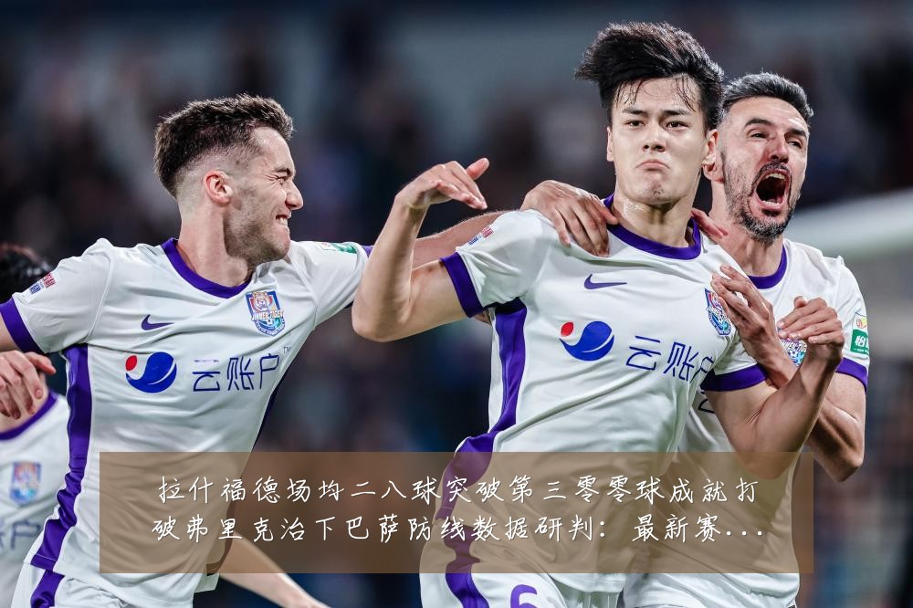 拉什福德场均二八球突破第三零零球成就打破弗里克治下巴萨防线数据研判:最新赛事动态与深度分析