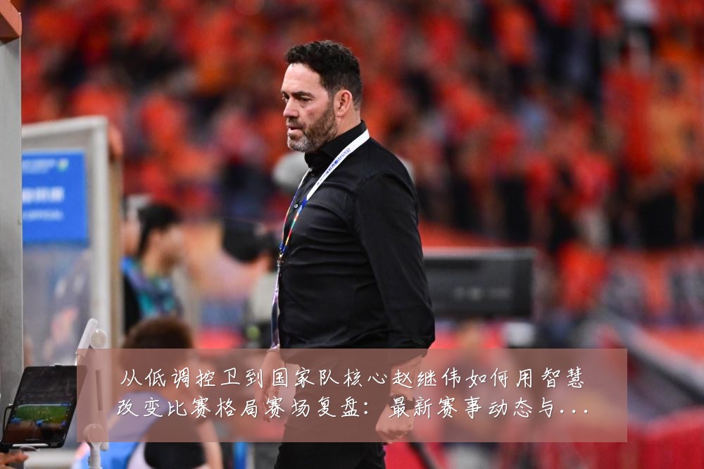 从低调控卫到国家队核心赵继伟如何用智慧改变比赛格局赛场复盘:最新赛事动态与深度分析