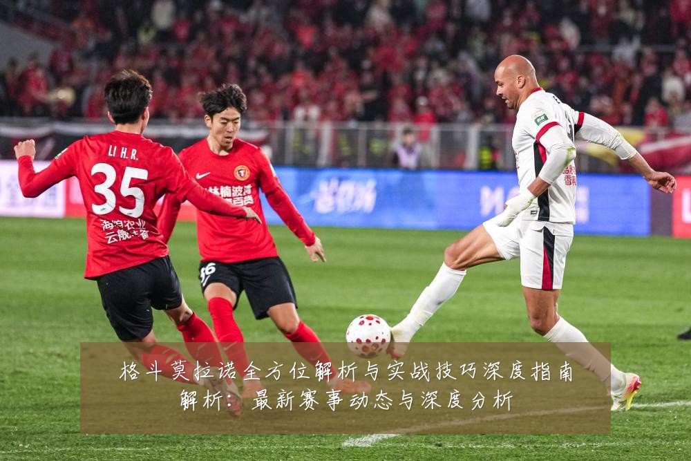 格斗莫拉诺全方位解析与实战技巧深度指南解析:最新赛事动态与深度分析