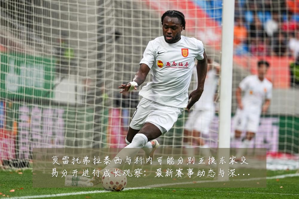 莫雷托弗拉泰西与科内可能分别互换东家交易分开进行成长观察:最新赛事动态与深度分析